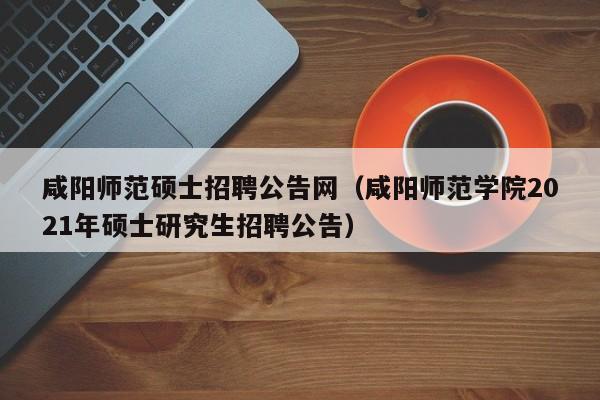 咸阳师范硕士招聘公告网（咸阳师范学院2021年硕士研究生招聘公告）-第1张图片-公办高校硕士招聘信息-最新高校硕士招聘信息-公办高校招聘条件