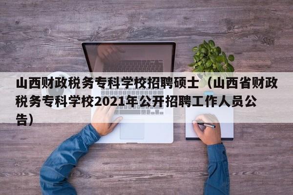 山西财政税务专科学校招聘硕士（山西省财政税务专科学校2021年公开招聘工作人员公告）-第1张图片-公办高校硕士招聘信息-最新高校硕士招聘信息-公办高校招聘条件