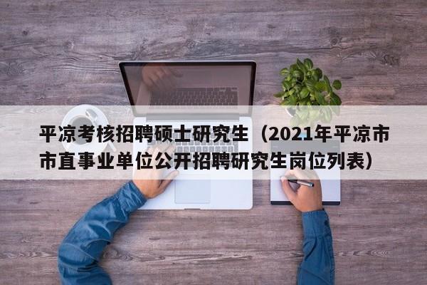 平凉考核招聘硕士研究生（2021年平凉市市直事业单位公开招聘研究生岗位列表）-第1张图片-公办高校硕士招聘信息-最新高校硕士招聘信息-公办高校招聘条件