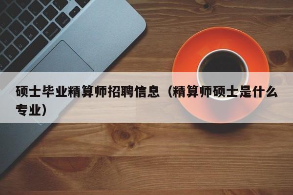 硕士毕业精算师招聘信息（精算师硕士是什么专业）-第1张图片-公办高校硕士招聘信息-最新高校硕士招聘信息-公办高校招聘条件