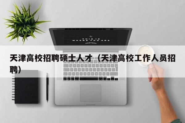 天津高校招聘硕士人才（天津高校工作人员招聘）-第1张图片-公办高校硕士招聘信息-最新高校硕士招聘信息-公办高校招聘条件