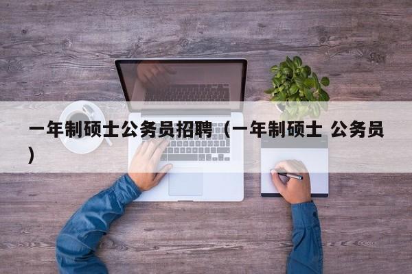一年制硕士公务员招聘（一年制硕士 公务员）-第1张图片-公办高校硕士招聘信息-最新高校硕士招聘信息-公办高校招聘条件