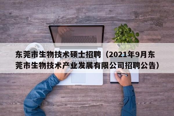 东莞市生物技术硕士招聘（2021年9月东莞市生物技术产业发展有限公司招聘公告）-第1张图片-公办高校硕士招聘信息-最新高校硕士招聘信息-公办高校招聘条件