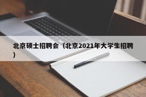 北京硕士招聘会（北京2021年大学生招聘）-第1张图片-公办高校硕士招聘信息-最新高校硕士招聘信息-公办高校招聘条件
