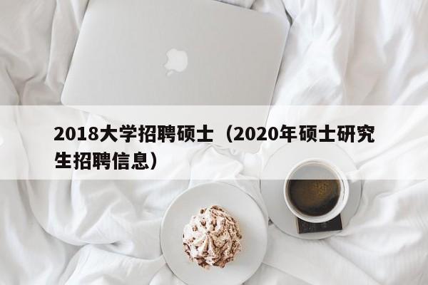 2018大学招聘硕士（2020年硕士研究生招聘信息）-第1张图片-公办高校硕士招聘信息-最新高校硕士招聘信息-公办高校招聘条件