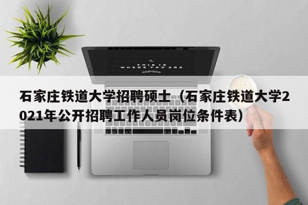 石家庄铁道大学招聘硕士（石家庄铁道大学2021年公开招聘工作人员岗位条件表）-第1张图片-公办高校硕士招聘信息-最新高校硕士招聘信息-公办高校招聘条件