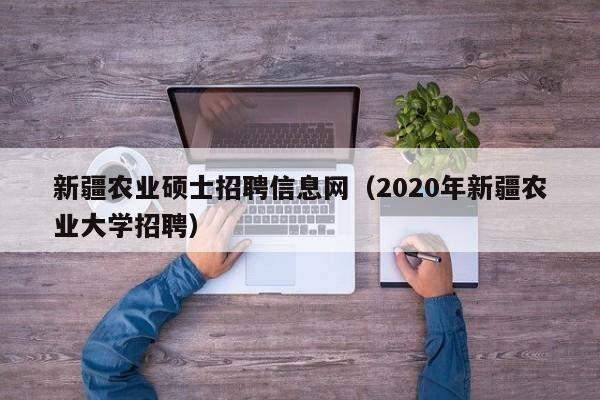 新疆农业硕士招聘信息网（2020年新疆农业大学招聘）-第1张图片-公办高校硕士招聘信息-最新高校硕士招聘信息-公办高校招聘条件