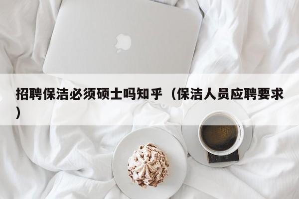 招聘保洁必须硕士吗知乎（保洁人员应聘要求）-第1张图片-公办高校硕士招聘信息-最新高校硕士招聘信息-公办高校招聘条件