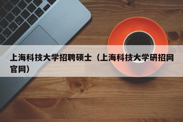上海科技大学招聘硕士（上海科技大学研招网官网）-第1张图片-公办高校硕士招聘信息-最新高校硕士招聘信息-公办高校招聘条件
