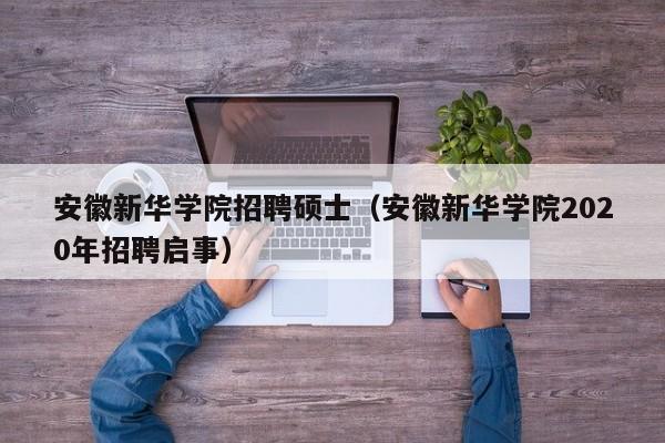 安徽新华学院招聘硕士（安徽新华学院2020年招聘启事）-第1张图片-公办高校硕士招聘信息-最新高校硕士招聘信息-公办高校招聘条件