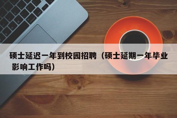 硕士延迟一年到校园招聘（硕士延期一年毕业 影响工作吗）-第1张图片-公办高校硕士招聘信息-最新高校硕士招聘信息-公办高校招聘条件