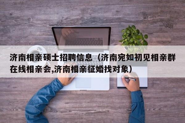 济南相亲硕士招聘信息（济南宛如初见相亲群在线相亲会,济南相亲征婚找对象）-第1张图片-公办高校硕士招聘信息-最新高校硕士招聘信息-公办高校招聘条件