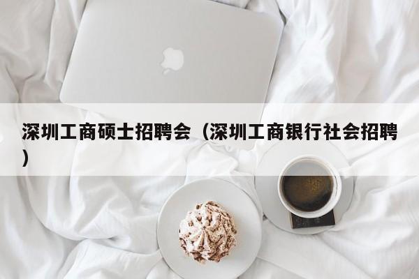 深圳工商硕士招聘会（深圳工商银行社会招聘）-第1张图片-公办高校硕士招聘信息-最新高校硕士招聘信息-公办高校招聘条件