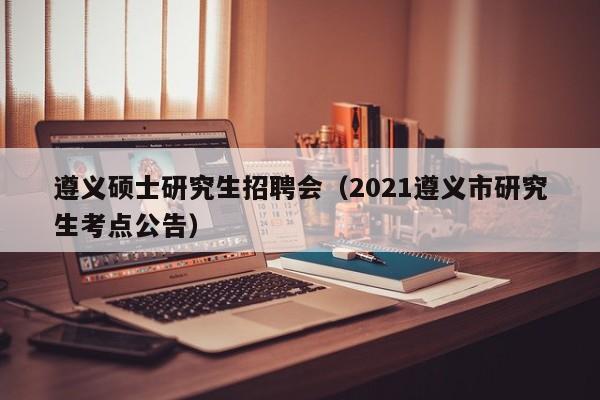 遵义硕士研究生招聘会（2021遵义市研究生考点公告）-第1张图片-公办高校硕士招聘信息-最新高校硕士招聘信息-公办高校招聘条件