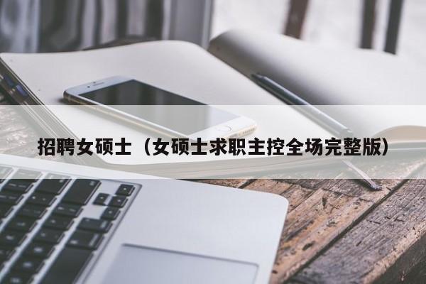 招聘女硕士（女硕士求职主控全场完整版）-第1张图片-公办高校硕士招聘信息-最新高校硕士招聘信息-公办高校招聘条件