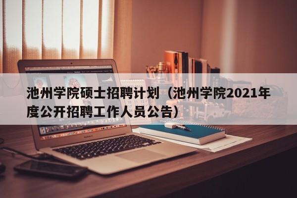 池州学院硕士招聘计划（池州学院2021年度公开招聘工作人员公告）-第1张图片-公办高校硕士招聘信息-最新高校硕士招聘信息-公办高校招聘条件