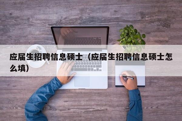应届生招聘信息硕士（应届生招聘信息硕士怎么填）-第1张图片-公办高校硕士招聘信息-最新高校硕士招聘信息-公办高校招聘条件