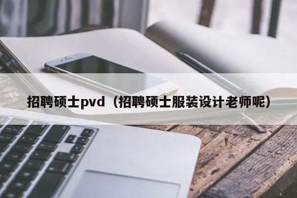 招聘硕士pvd（招聘硕士服装设计老师呢）-第1张图片-公办高校硕士招聘信息-最新高校硕士招聘信息-公办高校招聘条件