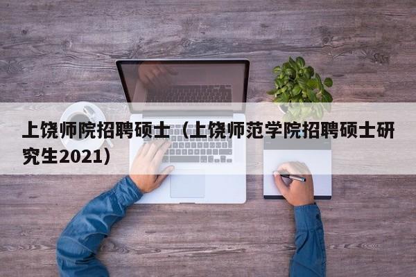上饶师院招聘硕士（上饶师范学院招聘硕士研究生2021）-第1张图片-公办高校硕士招聘信息-最新高校硕士招聘信息-公办高校招聘条件