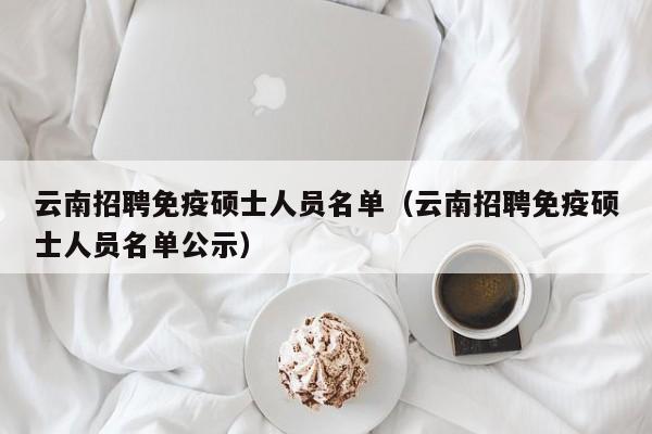 云南招聘免疫硕士人员名单（云南招聘免疫硕士人员名单公示）-第1张图片-公办高校硕士招聘信息-最新高校硕士招聘信息-公办高校招聘条件