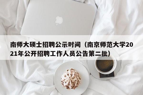 南师大硕士招聘公示时间（南京师范大学2021年公开招聘工作人员公告第二批）-第1张图片-公办高校硕士招聘信息-最新高校硕士招聘信息-公办高校招聘条件