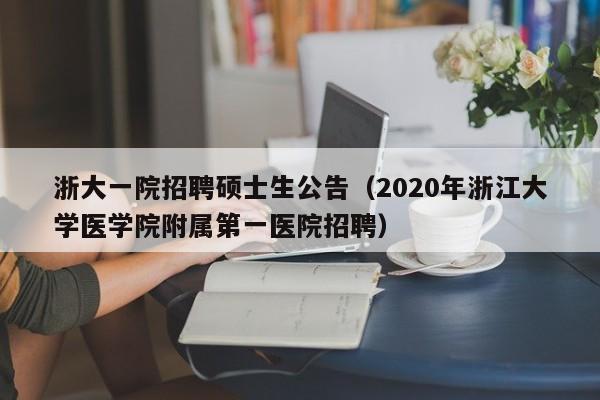 浙大一院招聘硕士生公告（2020年浙江大学医学院附属第一医院招聘）-第1张图片-公办高校硕士招聘信息-最新高校硕士招聘信息-公办高校招聘条件