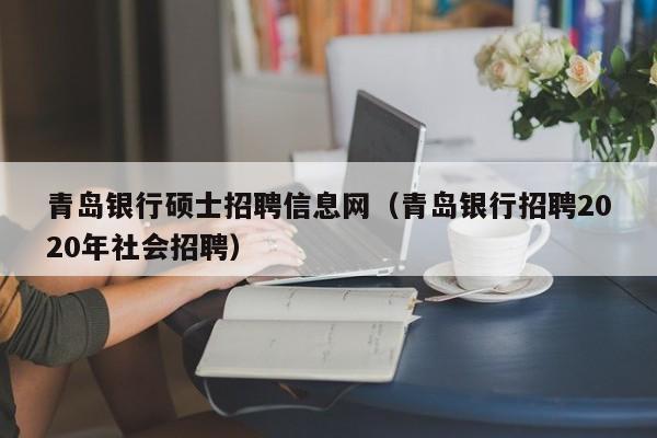 青岛银行硕士招聘信息网（青岛银行招聘2020年社会招聘）-第1张图片-公办高校硕士招聘信息-最新高校硕士招聘信息-公办高校招聘条件