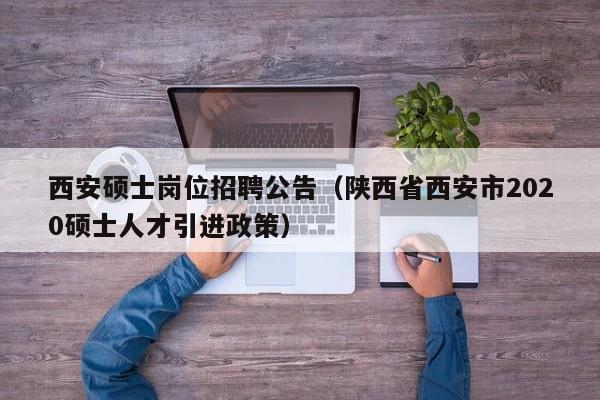 西安硕士岗位招聘公告（陕西省西安市2020硕士人才引进政策）-第1张图片-公办高校硕士招聘信息-最新高校硕士招聘信息-公办高校招聘条件