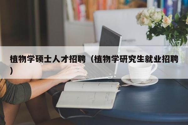植物学硕士人才招聘（植物学研究生就业招聘）-第1张图片-公办高校硕士招聘信息-最新高校硕士招聘信息-公办高校招聘条件