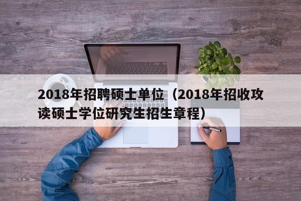 2018年招聘硕士单位（2018年招收攻读硕士学位研究生招生章程）-第1张图片-公办高校硕士招聘信息-最新高校硕士招聘信息-公办高校招聘条件