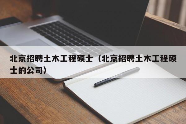 北京招聘土木工程硕士（北京招聘土木工程硕士的公司）-第1张图片-公办高校硕士招聘信息-最新高校硕士招聘信息-公办高校招聘条件