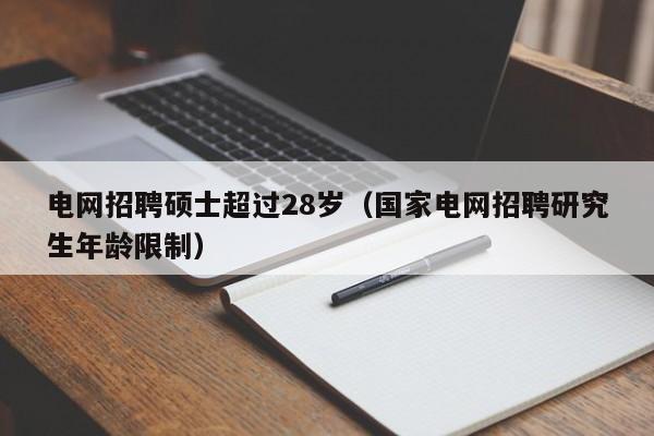 电网招聘硕士超过28岁（国家电网招聘研究生年龄限制）-第1张图片-公办高校硕士招聘信息-最新高校硕士招聘信息-公办高校招聘条件