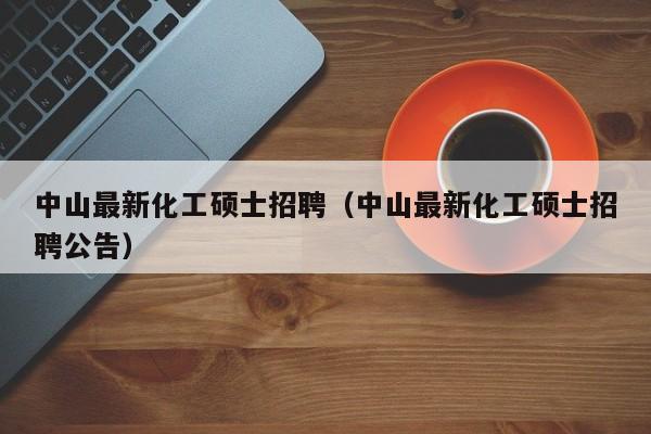 中山最新化工硕士招聘（中山最新化工硕士招聘公告）-第1张图片-公办高校硕士招聘信息-最新高校硕士招聘信息-公办高校招聘条件