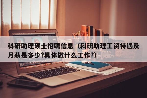 科研助理硕士招聘信息（科研助理工资待遇及月薪是多少?具体做什么工作?）-第1张图片-公办高校硕士招聘信息-最新高校硕士招聘信息-公办高校招聘条件