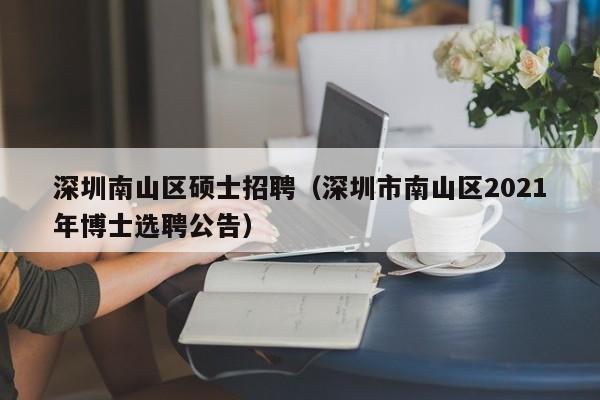 深圳南山区硕士招聘（深圳市南山区2021年博士选聘公告）-第1张图片-公办高校硕士招聘信息-最新高校硕士招聘信息-公办高校招聘条件