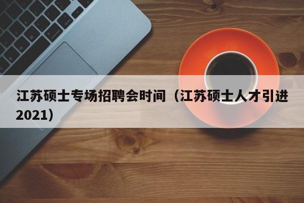 江苏硕士专场招聘会时间（江苏硕士人才引进2021）-第1张图片-公办高校硕士招聘信息-最新高校硕士招聘信息-公办高校招聘条件
