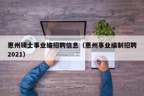 惠州硕士事业编招聘信息（惠州事业编制招聘2021）-第1张图片-公办高校硕士招聘信息-最新高校硕士招聘信息-公办高校招聘条件