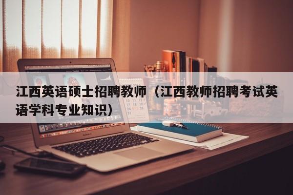 江西英语硕士招聘教师（江西教师招聘考试英语学科专业知识）-第1张图片-公办高校硕士招聘信息-最新高校硕士招聘信息-公办高校招聘条件