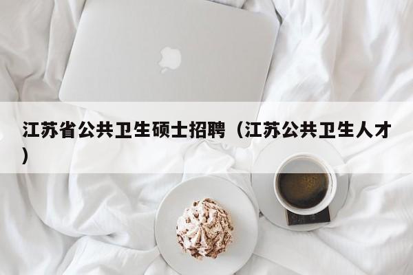 江苏省公共卫生硕士招聘（江苏公共卫生人才）-第1张图片-公办高校硕士招聘信息-最新高校硕士招聘信息-公办高校招聘条件