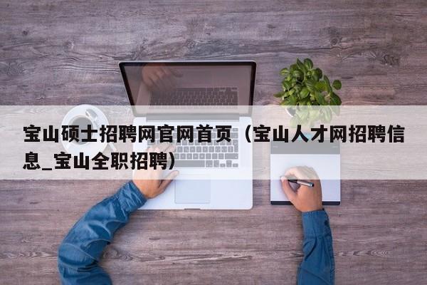 宝山硕士招聘网官网首页（宝山人才网招聘信息_宝山全职招聘）-第1张图片-公办高校硕士招聘信息-最新高校硕士招聘信息-公办高校招聘条件