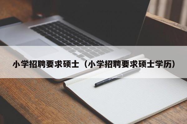 小学招聘要求硕士（小学招聘要求硕士学历）-第1张图片-公办高校硕士招聘信息-最新高校硕士招聘信息-公办高校招聘条件