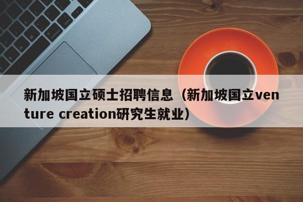 新加坡国立硕士招聘信息（新加坡国立venture creation研究生就业）-第1张图片-公办高校硕士招聘信息-最新高校硕士招聘信息-公办高校招聘条件