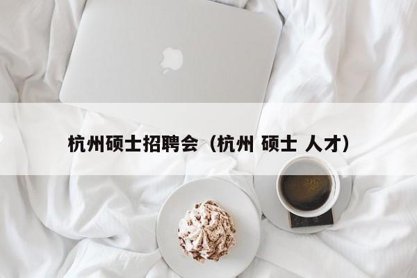 杭州硕士招聘会（杭州 硕士 人才）-第1张图片-公办高校硕士招聘信息-最新高校硕士招聘信息-公办高校招聘条件
