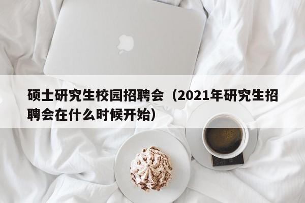 硕士研究生校园招聘会（2021年研究生招聘会在什么时候开始）-第1张图片-公办高校硕士招聘信息-最新高校硕士招聘信息-公办高校招聘条件