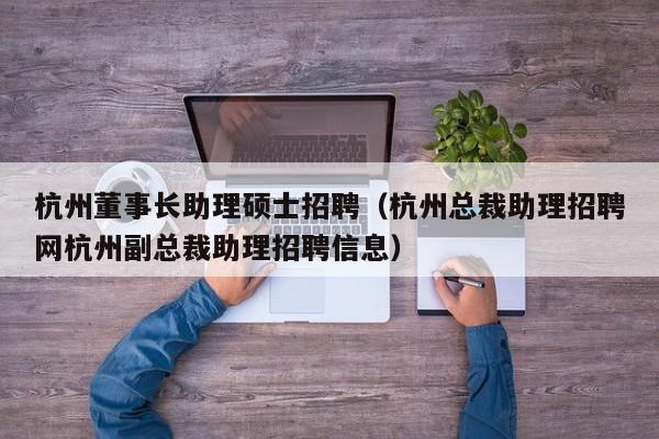 杭州董事长助理硕士招聘（杭州总裁助理招聘网杭州副总裁助理招聘信息）-第1张图片-公办高校硕士招聘信息-最新高校硕士招聘信息-公办高校招聘条件