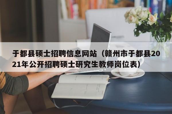 于都县硕士招聘信息网站（赣州市于都县2021年公开招聘硕士研究生教师岗位表）-第1张图片-公办高校硕士招聘信息-最新高校硕士招聘信息-公办高校招聘条件