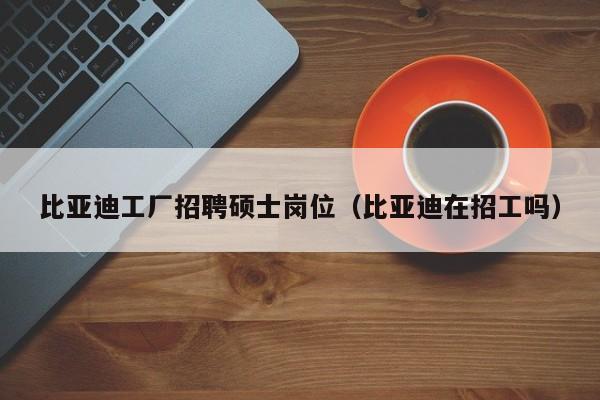 比亚迪工厂招聘硕士岗位（比亚迪在招工吗）-第1张图片-公办高校硕士招聘信息-最新高校硕士招聘信息-公办高校招聘条件