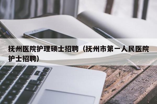 抚州医院护理硕士招聘（抚州市第一人民医院护士招聘）-第1张图片-公办高校硕士招聘信息-最新高校硕士招聘信息-公办高校招聘条件