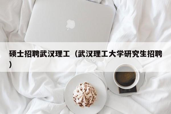 硕士招聘武汉理工（武汉理工大学研究生招聘）-第1张图片-公办高校硕士招聘信息-最新高校硕士招聘信息-公办高校招聘条件