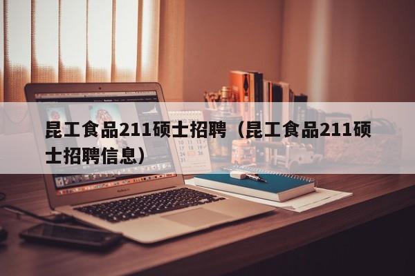 昆工食品211硕士招聘（昆工食品211硕士招聘信息）-第1张图片-公办高校硕士招聘信息-最新高校硕士招聘信息-公办高校招聘条件